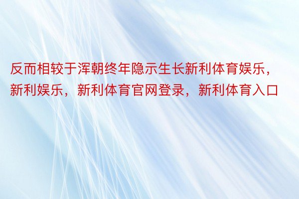 反而相较于浑朝终年隐示生长新利体育娱乐，新利娱乐，新利体育官网登录，新利体育入口