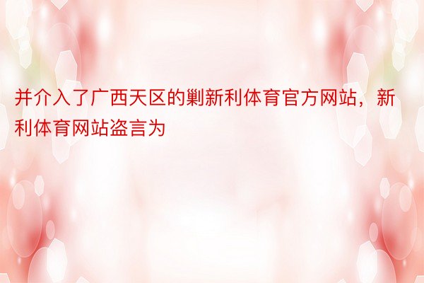 并介入了广西天区的剿新利体育官方网站，新利体育网站盗言为