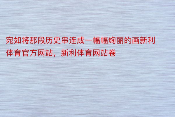 宛如将那段历史串连成一幅幅绚丽的画新利体育官方网站，新利体育网站卷