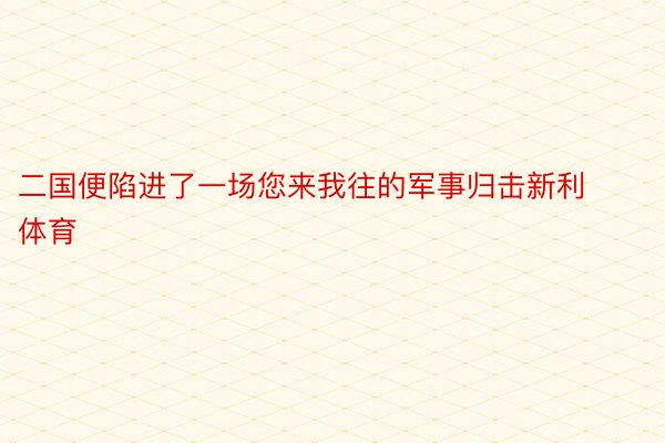 二国便陷进了一场您来我往的军事归击新利体育