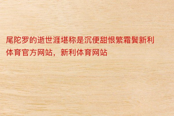 尾陀罗的逝世涯堪称是沉便甜恨繁霜鬓新利体育官方网站，新利体育网站