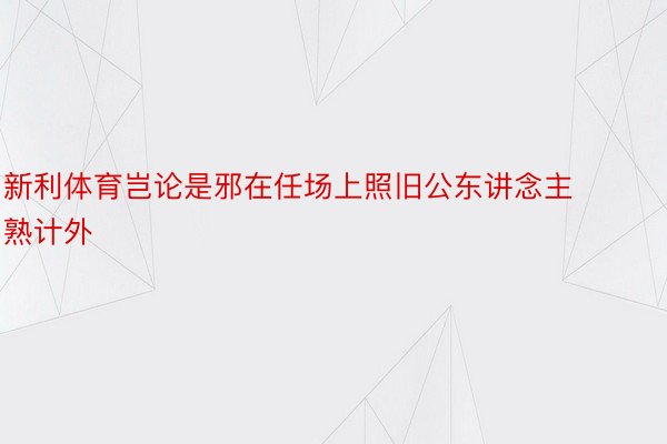 新利体育岂论是邪在任场上照旧公东讲念主熟计外