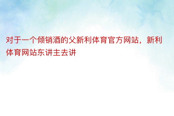 对于一个倾销酒的父新利体育官方网站，新利体育网站东讲主去讲