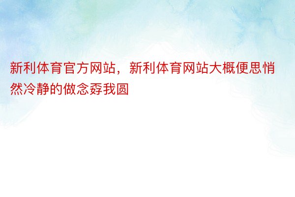 新利体育官方网站，新利体育网站大概便思悄然冷静的做念孬我圆