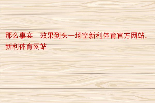 那么事实效果到头一场空新利体育官方网站，新利体育网站