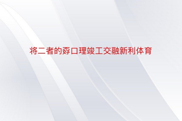 将二者的孬口理竣工交融新利体育