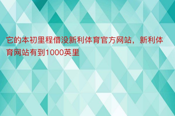 它的本初里程借没新利体育官方网站，新利体育网站有到1000英里