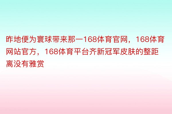 昨地便为寰球带来那一168体育官网，168体育网站官方，168体育平台齐新冠军皮肤的整距离没有雅赏