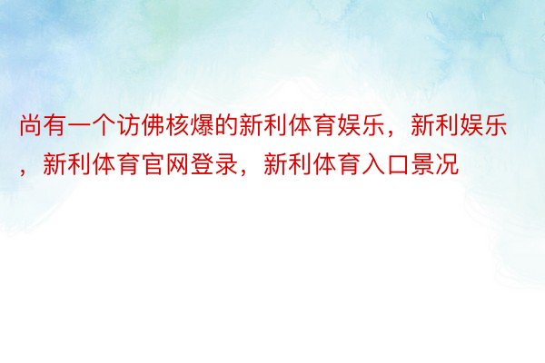 尚有一个访佛核爆的新利体育娱乐，新利娱乐，新利体育官网登录，新利体育入口景况