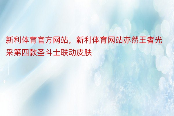 新利体育官方网站，新利体育网站亦然王者光采第四款圣斗士联动皮肤