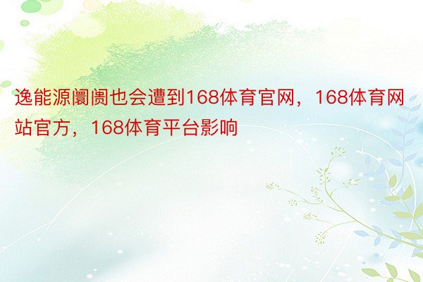 逸能源阛阓也会遭到168体育官网，168体育网站官方，168体育平台影响