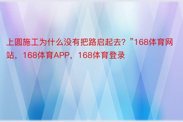 上圆施工为什么没有把路启起去？”168体育网站，168体育APP，168体育登录