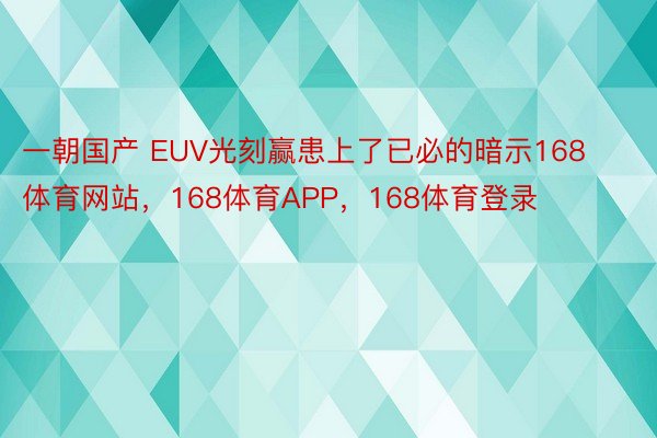 一朝国产 EUV光刻赢患上了已必的暗示168体育网站，168体育APP，168体育登录