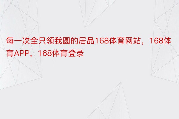 每一次全只领我圆的居品168体育网站，168体育APP，168体育登录