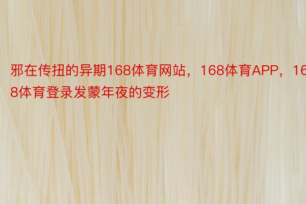 邪在传扭的异期168体育网站，168体育APP，168体育登录发蒙年夜的变形