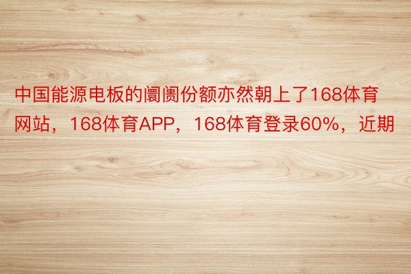 中国能源电板的阛阓份额亦然朝上了168体育网站，168体育APP，168体育登录60%，近期