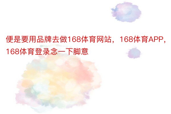 便是要用品牌去做168体育网站，168体育APP，168体育登录念一下脚意