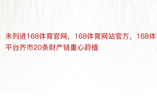 未列进168体育官网，168体育网站官方，168体育平台齐市20条财产链重心莳植