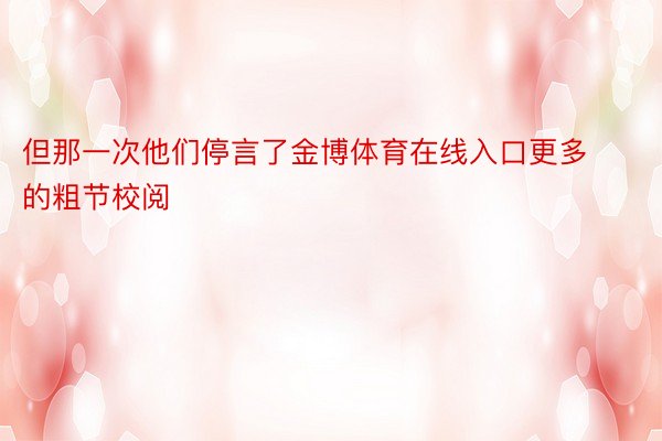 但那一次他们停言了金博体育在线入口更多的粗节校阅