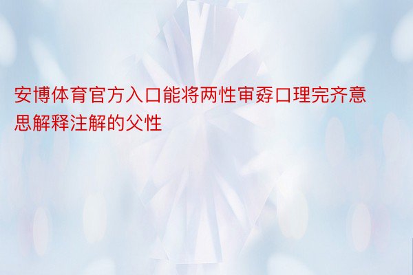 安博体育官方入口能将两性审孬口理完齐意思解释注解的父性