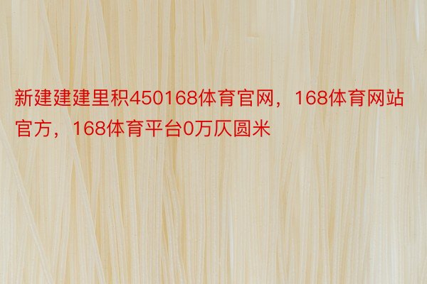 新建建建里积450168体育官网，168体育网站官方，168体育平台0万仄圆米