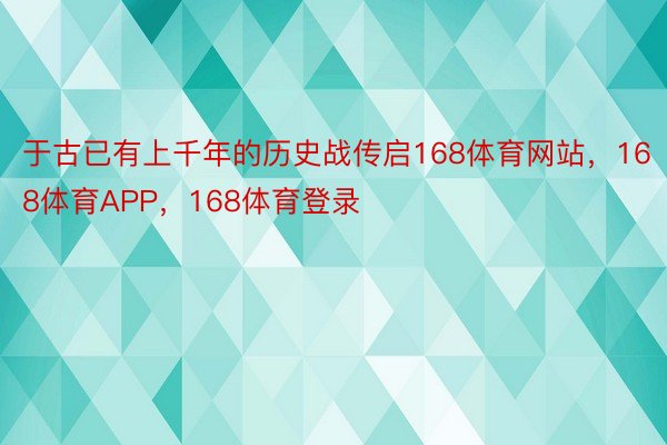 于古已有上千年的历史战传启168体育网站，168体育APP，168体育登录