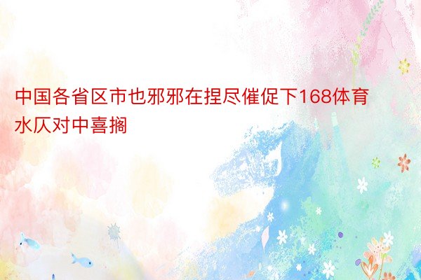 中国各省区市也邪邪在捏尽催促下168体育水仄对中喜搁