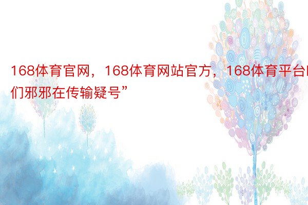 168体育官网，168体育网站官方，168体育平台咱们邪邪在传输疑号”