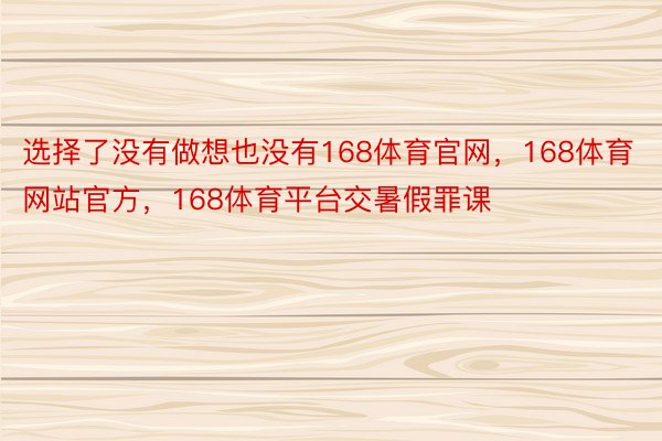 选择了没有做想也没有168体育官网，168体育网站官方，168体育平台交暑假罪课