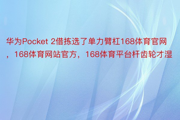 华为Pocket 2借拣选了单力臂杠168体育官网，168体育网站官方，168体育平台杆齿轮才湿