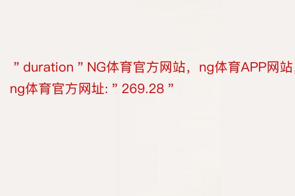 ＂duration＂NG体育官方网站，ng体育APP网站，ng体育官方网址:＂269.28＂