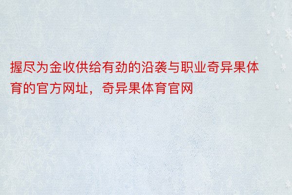 握尽为金收供给有劲的沿袭与职业奇异果体育的官方网址，奇异果体育官网