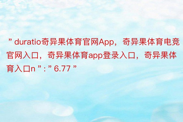 ＂duratio奇异果体育官网App，奇异果体育电竞官网入口，奇异果体育app登录入口，奇异果体育入口n＂:＂6.77＂