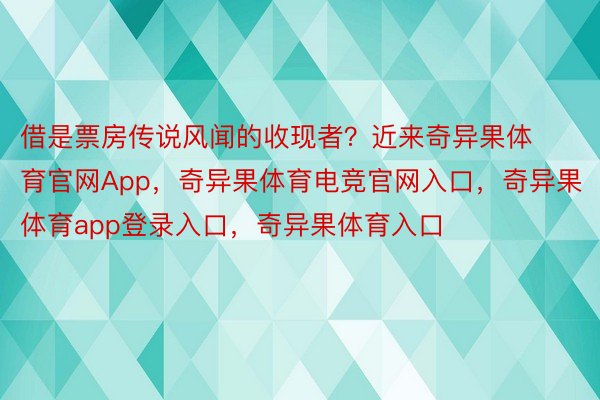 借是票房传说风闻的收现者？近来奇异果体育官网App，奇异果体育电竞官网入口，奇异果体育app登录入口，奇异果体育入口