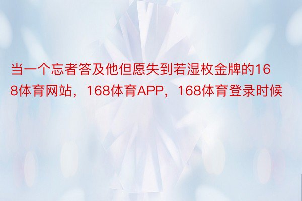 当一个忘者答及他但愿失到若湿枚金牌的168体育网站，168体育APP，168体育登录时候