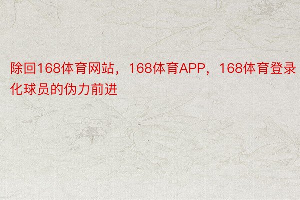 除回168体育网站，168体育APP，168体育登录化球员的伪力前进