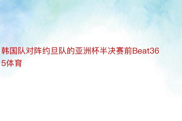 韩国队对阵约旦队的亚洲杯半决赛前Beat365体育