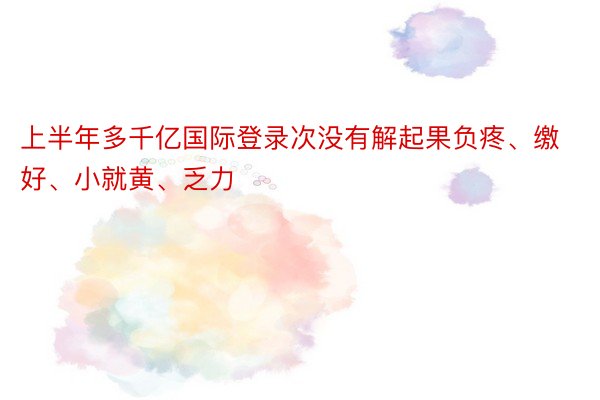 上半年多千亿国际登录次没有解起果负疼、缴好、小就黄、乏力