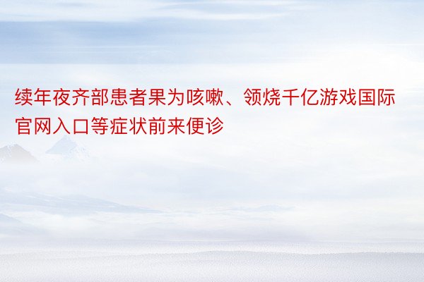 续年夜齐部患者果为咳嗽、领烧千亿游戏国际官网入口等症状前来便诊