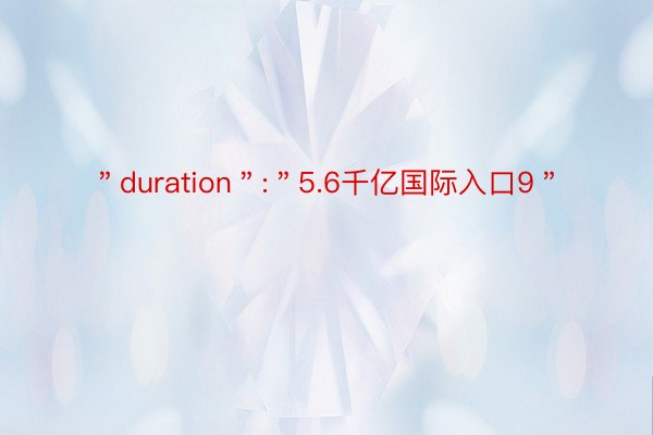 ＂duration＂:＂5.6千亿国际入口9＂