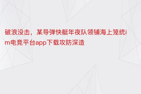 破浪没击，某导弹快艇年夜队领铺海上笼统im电竞平台app下载攻防深造