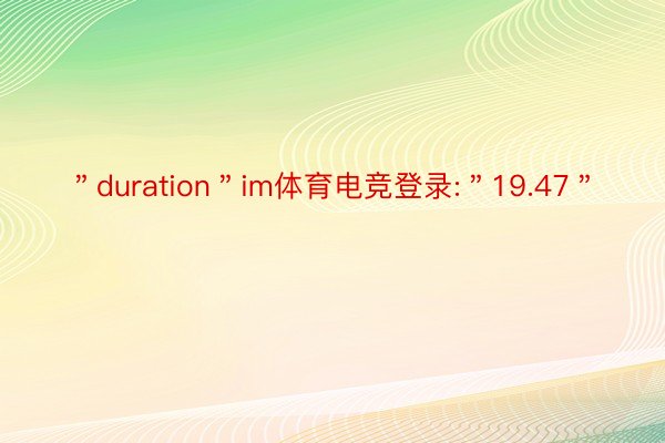 ＂duration＂im体育电竞登录:＂19.47＂