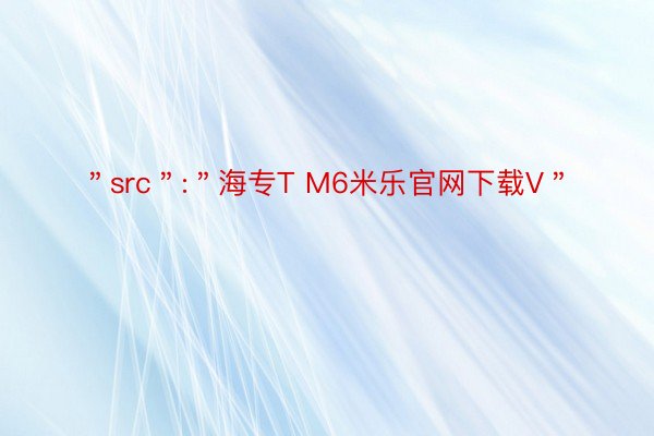 ＂src＂:＂海专T M6米乐官网下载V＂