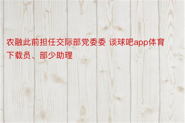 农融此前担任交际部党委委 谈球吧app体育下载员、部少助理