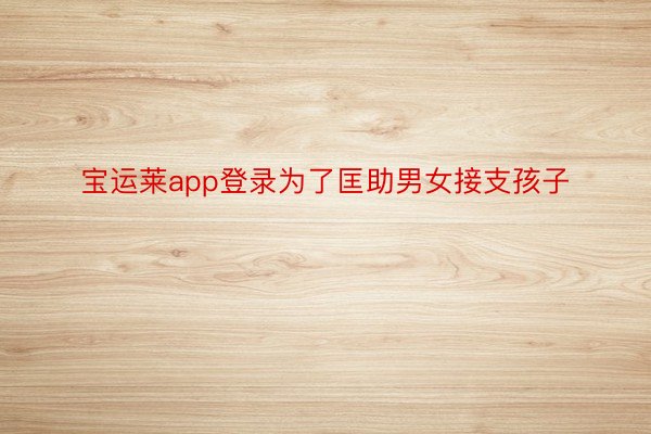 宝运莱app登录为了匡助男女接支孩子