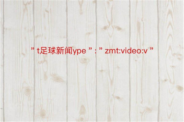 ＂t足球新闻ype＂:＂zmt:video:v＂