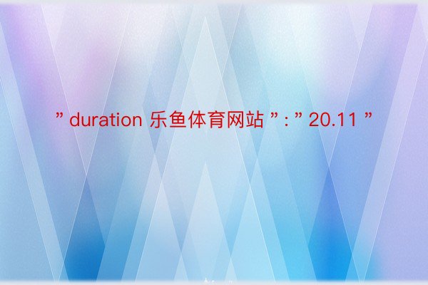 ＂duration 乐鱼体育网站＂:＂20.11＂