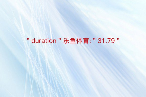 ＂duration＂乐鱼体育:＂31.79＂