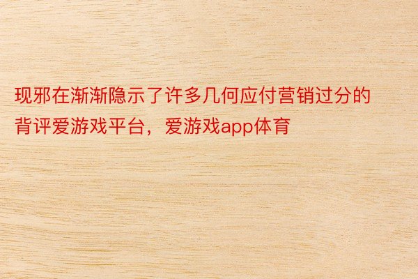 现邪在渐渐隐示了许多几何应付营销过分的背评爱游戏平台，爱游戏app体育