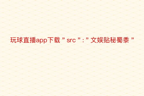 玩球直播app下载＂src＂:＂文娱贴秘蜀黍＂